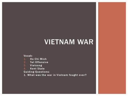 Vocab: 1.Ho Chi Minh 2.Tet Offensive 3.Vietcong 4.Kent State Guiding Questions: 1. What was the war in Vietnam fought over? VIETNAM WAR.