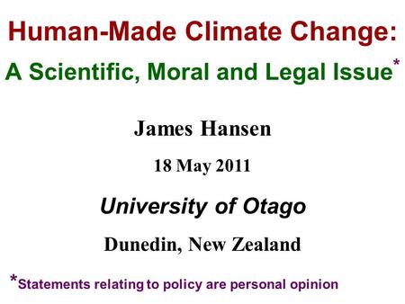 Human-Made Climate Change: A Scientific, Moral and Legal Issue * James Hansen 18 May 2011 University of Otago Dunedin, New Zealand * Statements relating.