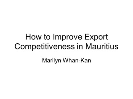 How to Improve Export Competitiveness in Mauritius Marilyn Whan-Kan.