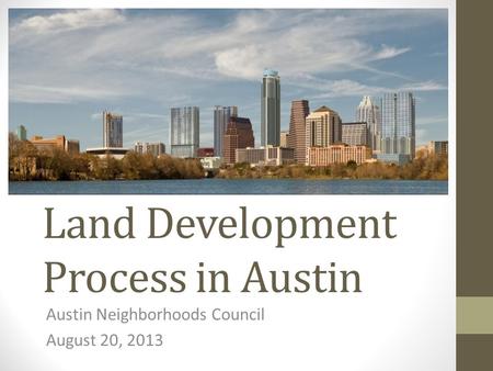 Land Development Process in Austin Austin Neighborhoods Council August 20, 2013.