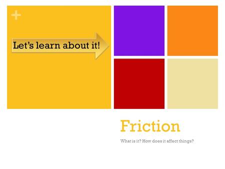 + Friction What is it? How does it affect things? Let’s learn about it!