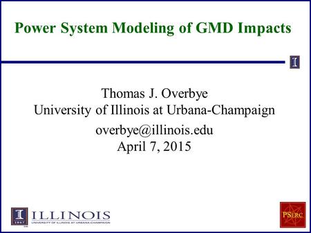 Power System Modeling of GMD Impacts Thomas J. Overbye University of Illinois at Urbana-Champaign April 7, 2015.