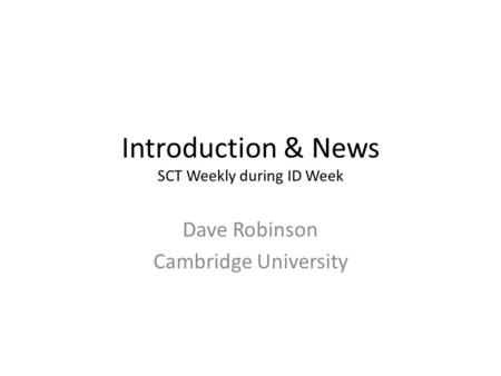 Introduction & News SCT Weekly during ID Week Dave Robinson Cambridge University.