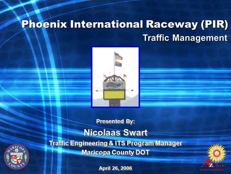 Phoenix International Raceway (PIR) Presented By: Nicolaas Swart Traffic Engineering & ITS Program Manager Maricopa County DOT April 26, 2006 Presented.
