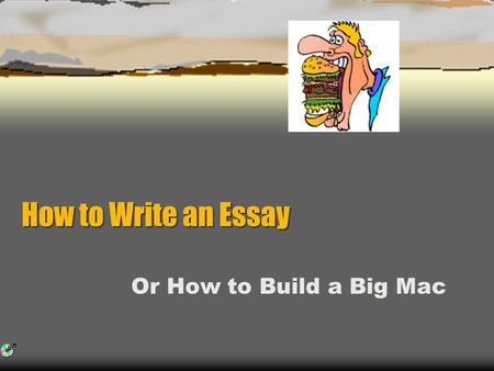 How to Write an Essay How to Write an Essay Or How to Build a Big Mac.