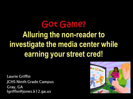 Got Game? Alluring the non-reader to investigate the media center while earning your street cred! Laurie Griffin JCHS Ninth Grade Campus Gray, GA