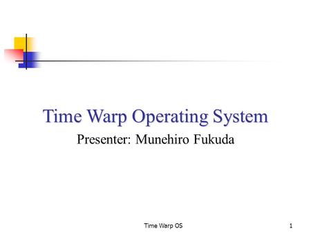Time Warp OS1 Time Warp Operating System Presenter: Munehiro Fukuda.