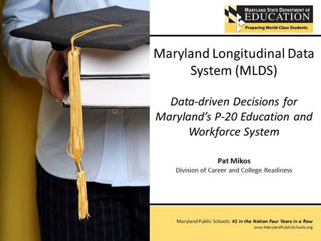 Maryland Longitudinal Data System (MLDS) Data-driven Decisions for Maryland’s P-20 Education and Workforce System Pat Mikos Division of Career and College.