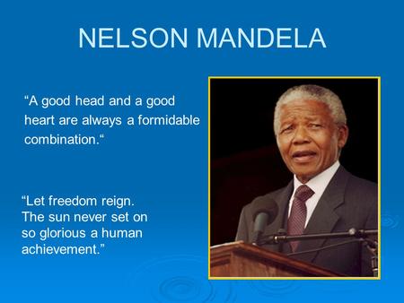NELSON MANDELA “A good head and a good heart are always a formidable combination.“ “Let freedom reign. The sun never set on so glorious a human achievement.”