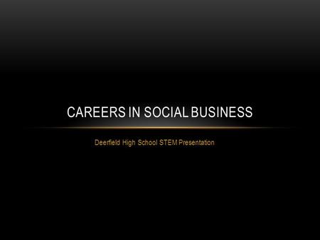 Deerfield High School STEM Presentation CAREERS IN SOCIAL BUSINESS.