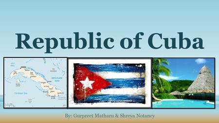 Republic of Cuba By: Gurpreet Matharu & Shreya Notaney.