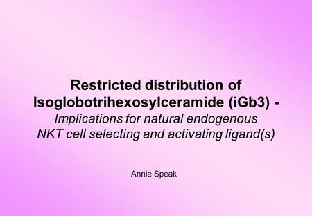 Restricted distribution of Isoglobotrihexosylceramide (iGb3) - Implications for natural endogenous NKT cell selecting and activating ligand(s) Annie Speak.