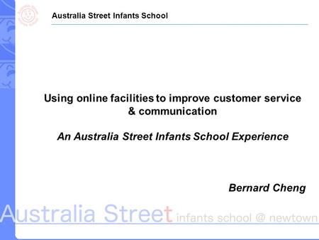Using online facilities to improve customer service & communication An Australia Street Infants School Experience Bernard Cheng Australia Street Infants.