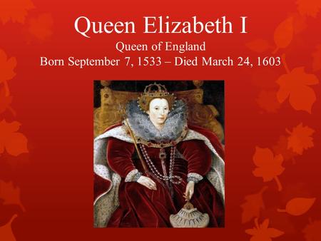Queen Elizabeth I Queen of England Born September 7, 1533 – Died March 24, 1603.