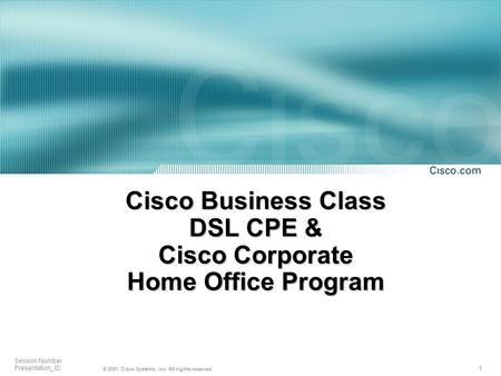 1 Session Number Presentation_ID © 2001, Cisco Systems, Inc. All rights reserved. Cisco Business Class DSL CPE & Cisco Corporate Home Office Program.