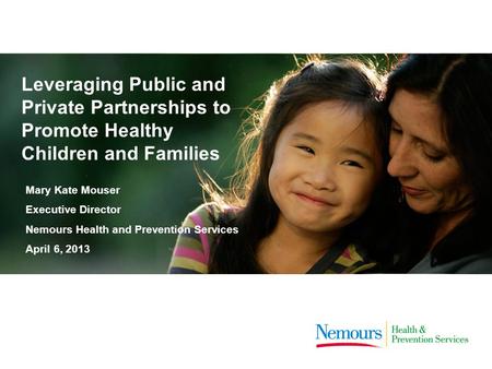 Leveraging Public and Private Partnerships to Promote Healthy Children and Families Mary Kate Mouser Executive Director Nemours Health and Prevention Services.