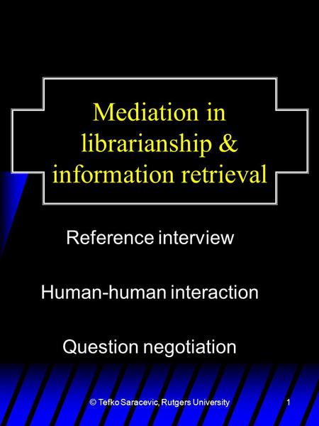 © Tefko Saracevic, Rutgers University1 Mediation in librarianship & information retrieval Reference interview Human-human interaction Question negotiation.