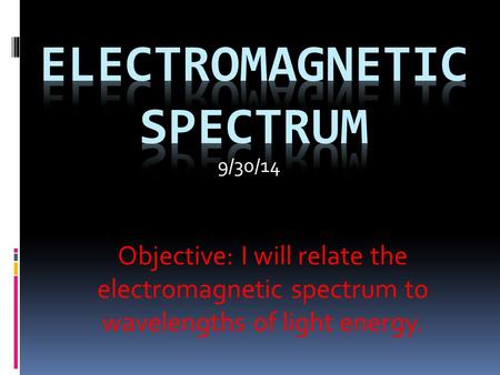 Objective: I will relate the electromagnetic spectrum to wavelengths of light energy. 9/30/14.