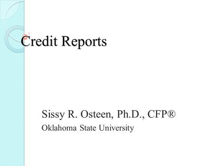 Credit Reports Sissy R. Osteen, Ph.D., CFP® Oklahoma State University.