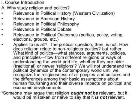 I. Course Introduction A. Why study religion and politics? Relevance in Political History (Western Civilization) Relevance in American History Relevance.
