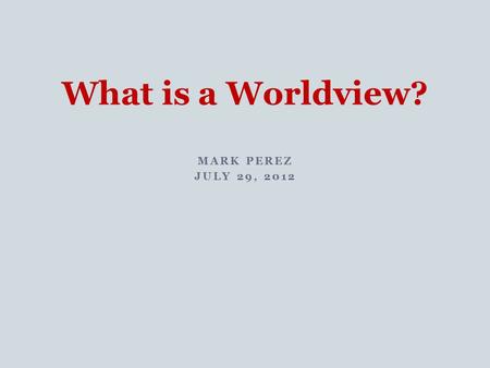 MARK PEREZ JULY 29, 2012 What is a Worldview?. A worldview is the set of beliefs about fundamental aspects of reality that ground and influence all one's.