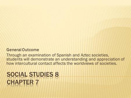 General Outcome Through an examination of Spanish and Aztec societies, students will demonstrate an understanding and appreciation of how intercultural.