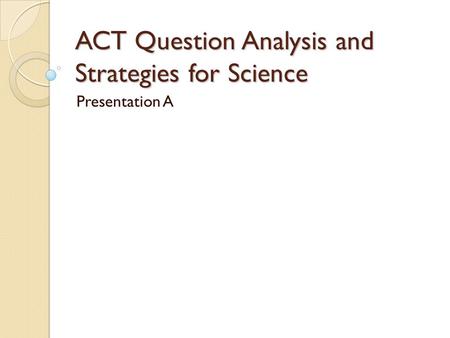 ACT Question Analysis and Strategies for Science Presentation A.