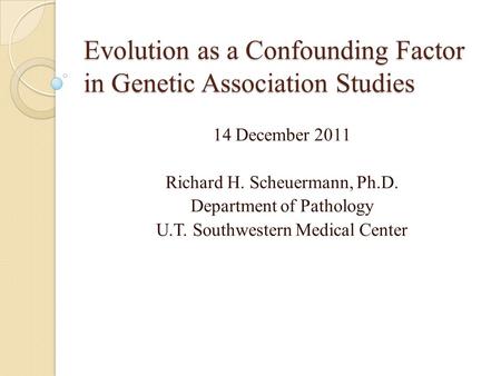 Evolution as a Confounding Factor in Genetic Association Studies 14 December 2011 Richard H. Scheuermann, Ph.D. Department of Pathology U.T. Southwestern.