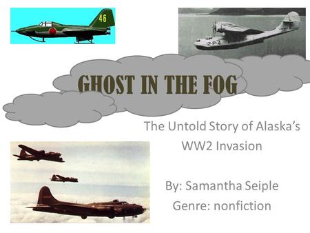 The Untold Story of Alaska’s WW2 Invasion By: Samantha Seiple Genre: nonfiction GHOST IN THE FOG.