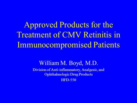 Approved Products for the Treatment of CMV Retinitis in Immunocompromised Patients William M. Boyd, M.D. Division of Anti-inflammatory, Analgesic, and.