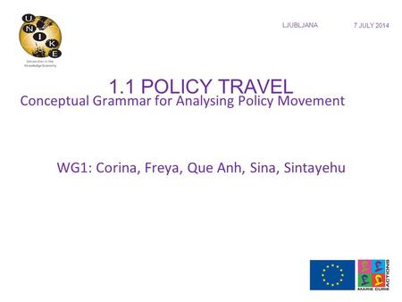 AARHUS UNIVERSITY LJUBLJANA 7 JULY 2014 1.1 POLICY TRAVEL 1 Conceptual Grammar for Analysing Policy Movement WG1: Corina, Freya, Que Anh, Sina, Sintayehu.