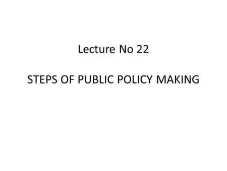 Lecture No 22 STEPS OF PUBLIC POLICY MAKING