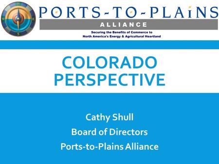 COLORADO PERSPECTIVE Cathy Shull Board of Directors Ports-to-Plains Alliance.
