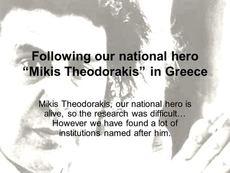 Following our national hero “Mikis Theodorakis” in Greece Mikis Theodorakis, our national hero is alive, so the research was difficult… However we have.