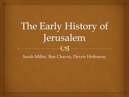 Sarah Miller, Ben Chavez, Devon Hethmon;.   Jerusalem was originally a village by the name of Salem, inhabited by the ancestors of the Palestinians,