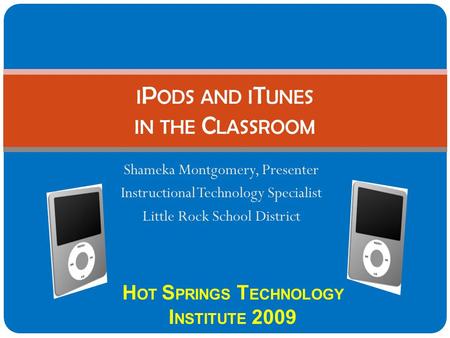 Shameka Montgomery, Presenter Instructional Technology Specialist Little Rock School District I P ODS AND I T UNES IN THE C LASSROOM H OT S PRINGS T ECHNOLOGY.