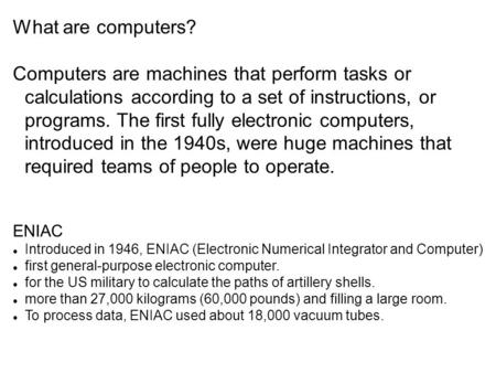 What are computers? Computers are machines that perform tasks or calculations according to a set of instructions, or programs. The first fully electronic.