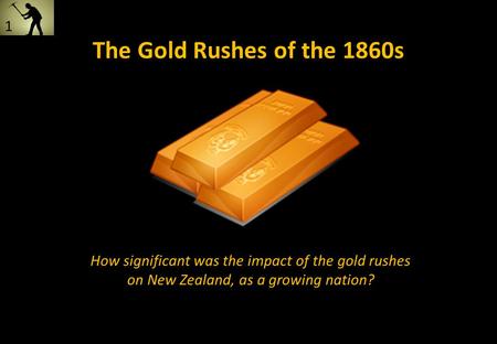 The Gold Rushes of the 1860s How significant was the impact of the gold rushes on New Zealand, as a growing nation? 1.