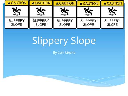 Slippery Slope By Cam Means.  Logic, Critical Thinking, Argument (rhetoric)  Informal Fallacy  Small first step  Larger consequences later on Slippery.