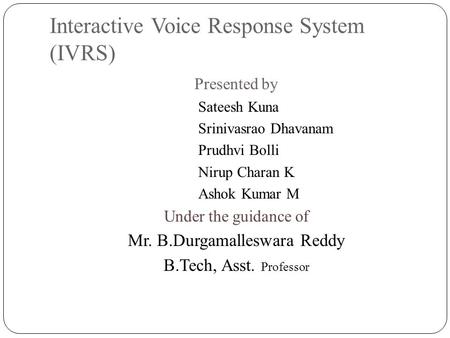 Interactive Voice Response System (IVRS) Presented by Sateesh Kuna Srinivasrao Dhavanam Prudhvi Bolli Nirup Charan K Ashok Kumar M Under the guidance of.