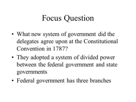 Focus Question What new system of government did the delegates agree upon at the Constitutional Convention in 1787? They adopted a system of divided power.