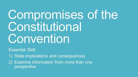 Compromises of the Constitutional Convention Essential Skill: 1)State implications and consequences 2)Examine information from more than one perspective.