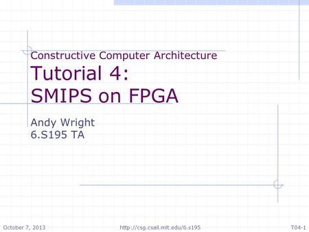 Constructive Computer Architecture Tutorial 4: SMIPS on FPGA Andy Wright 6.S195 TA October 7, 2013http://csg.csail.mit.edu/6.s195T04-1.