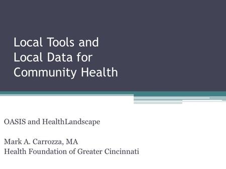 Local Tools and Local Data for Community Health OASIS and HealthLandscape Mark A. Carrozza, MA Health Foundation of Greater Cincinnati.