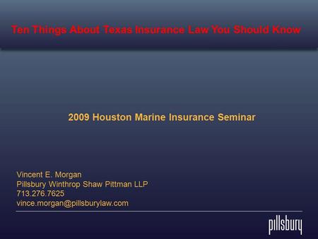 2009 Houston Marine Insurance Seminar Vincent E. Morgan Pillsbury Winthrop Shaw Pittman LLP 713.276.7625 Ten Things About.