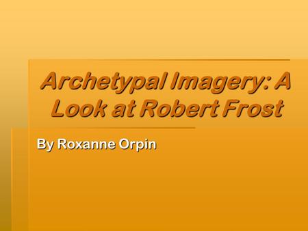 Archetypal Imagery: A Look at Robert Frost By Roxanne Orpin.