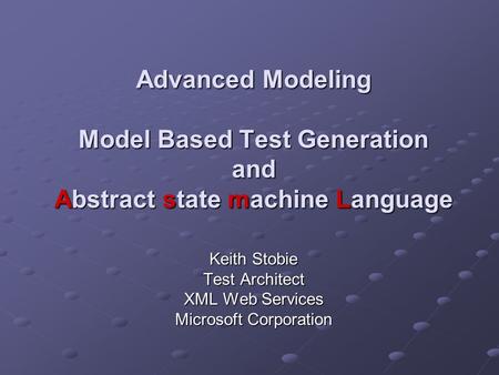Advanced Modeling Model Based Test Generation and Abstract state machine Language Keith Stobie Test Architect XML Web Services Microsoft Corporation.