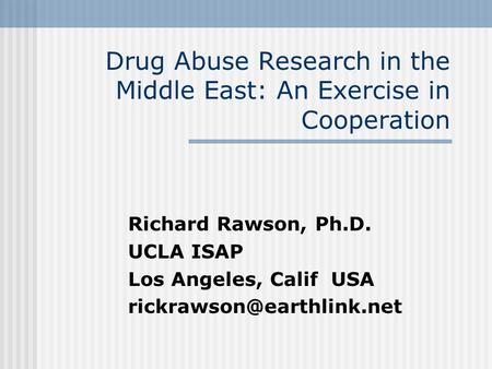 Drug Abuse Research in the Middle East: An Exercise in Cooperation Richard Rawson, Ph.D. UCLA ISAP Los Angeles, Calif USA