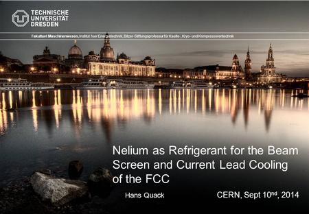 0/11TU Dresden – CERN FCC – Sept 2014 Nelium as Refrigerant for the Beam Screen and Current Lead Cooling of the FCC Fakultaet Maschinenwesen, Institut.