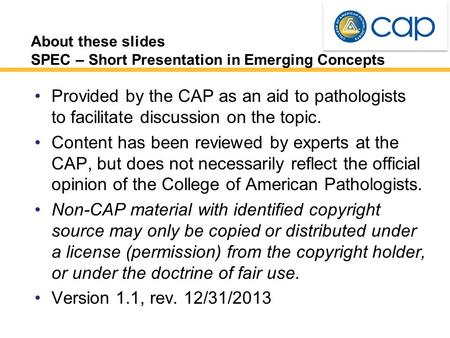 About these slides SPEC – Short Presentation in Emerging Concepts Provided by the CAP as an aid to pathologists to facilitate discussion on the topic.